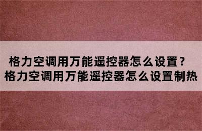 格力空调用万能遥控器怎么设置？ 格力空调用万能遥控器怎么设置制热